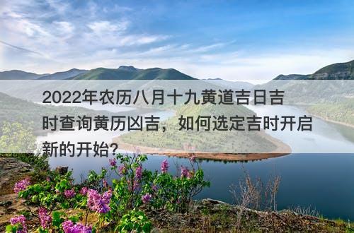 2022年农历八月十九黄道吉日吉时查询黄历凶吉,如何选定吉时开启新的开始?