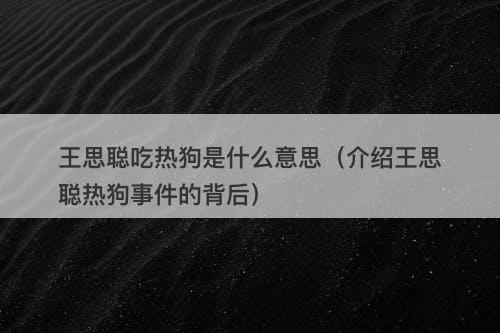王思聪吃热狗是什么意思(介绍王思聪热狗事件的背后)