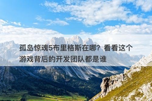 孤岛惊魂5布里格斯在哪？看看这个游戏背后的开发团队都是谁