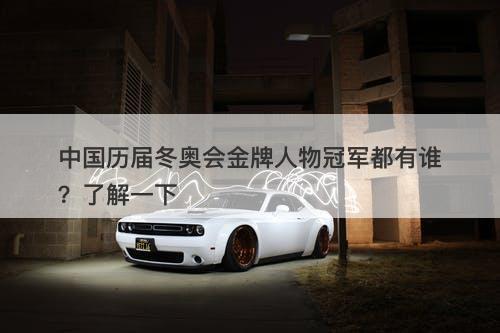 中国历届冬奥会金牌人物冠军都有谁?了解一下