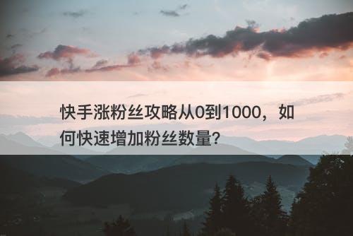 快手涨粉丝攻略从0到1000，如何快速增加粉丝数量？
