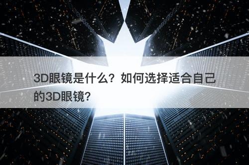 3D眼镜是什么？如何选择适合自己的3D眼镜？