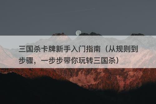 三国杀卡牌新手入门指南(从规则到步骤,一步步带你玩转三国杀)