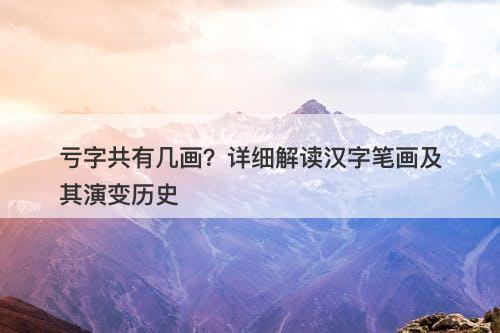 亏字共有几画?详细解读汉字笔画及其演变历史
