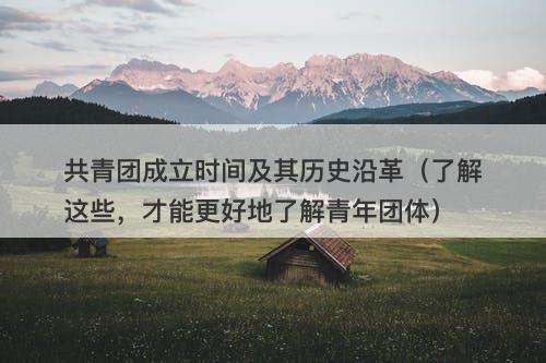 共青团成立时间及其历史沿革(了解这些,才能更好地了解青年团体)