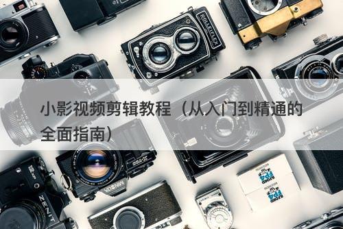 小影视频剪辑教程(从入门到精通的全面指南)