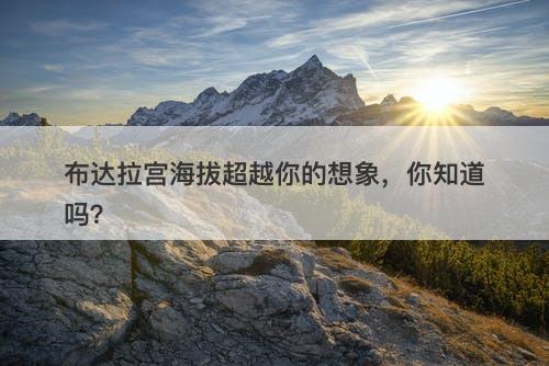 布达拉宫海拔超越你的想象,你知道吗?