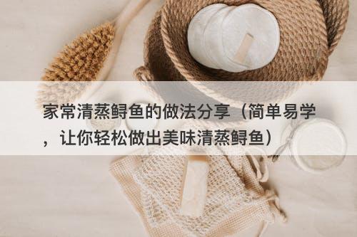 家常清蒸鲟鱼的做法分享(简单易学,让你轻松做出美味清蒸鲟鱼)