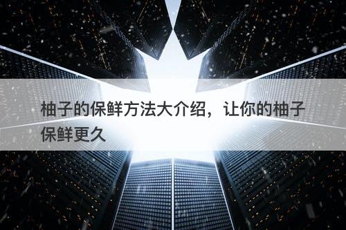 柚子的保鲜方法大介绍，让你的柚子保鲜更久