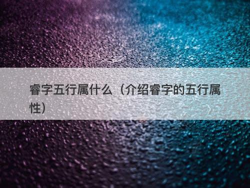 睿字五行属什么（介绍睿字的五行属性）