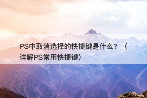 PS中取消选择的快捷键是什么?(详解PS常用快捷键)