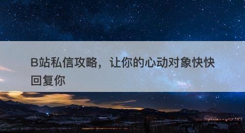 B站私信攻略，让你的心动对象快快回复你