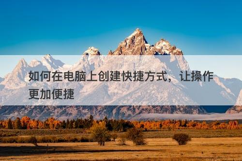 如何在电脑上创建快捷方式，让操作更加便捷