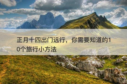 正月十四出门远行，你需要知道的10个旅行小方法