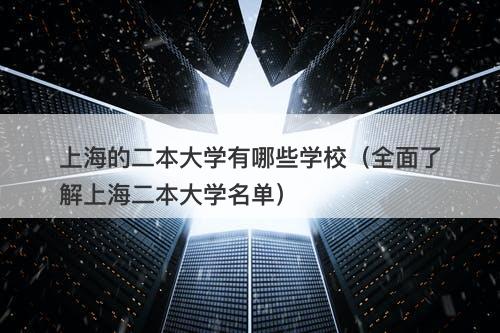 上海的二本大学有哪些学校（全面了解上海二本大学名单）