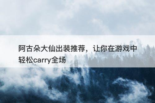 阿古朵大仙出装推荐，让你在游戏中轻松carry全场