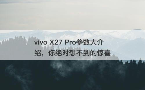 vivo X27 Pro参数大介绍,你绝对想不到的惊喜