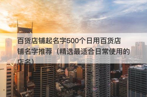 百货店铺起名字500个日用百货店铺名字推荐（精选最适合日常使用的店名）-图1