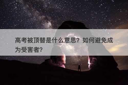高考被顶替是什么意思？如何避免成为受害者？-图1