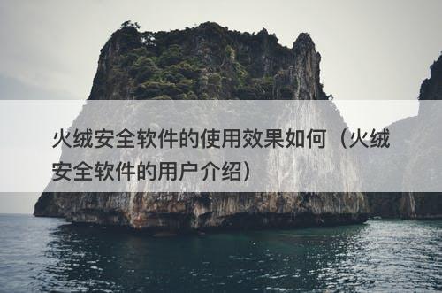 火绒安全软件的使用效果如何(火绒安全软件的用户介绍)