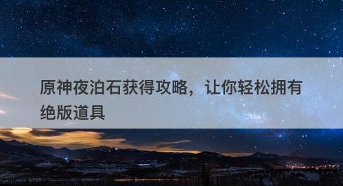 原神夜泊石获得攻略，让你轻松拥有绝版道具-图1