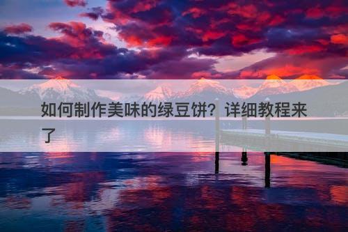 如何制作美味的绿豆饼？详细教程来了