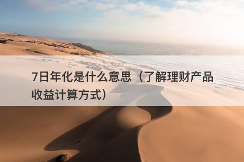7日年化是什么意思（了解理财产品收益计算方式）-图1