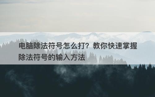 电脑除法符号怎么打？教你快速掌握除法符号的输入方法