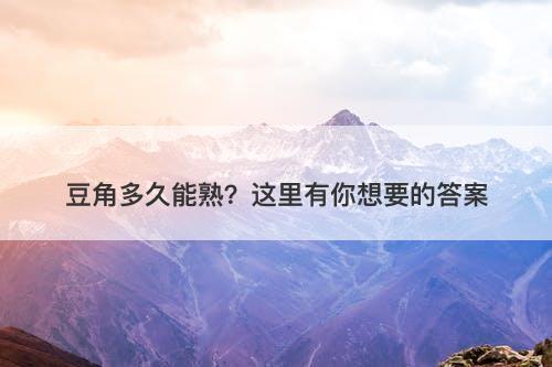 豆角多久能熟？这里有你想要的答案