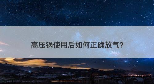 高压锅使用后如何正确放气？