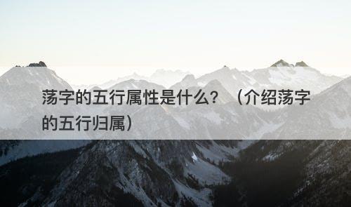 荡字的五行属性是什么？（介绍荡字的五行归属）