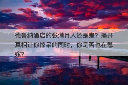德鲁纳酒店的张满月人还是鬼？揭开真相让你惊呆的同时，你是否也在愁嫁？