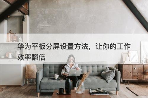 华为平板分屏设置方法，让你的工作效率翻倍