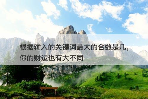 根据输入的关键词最大的合数是几，你的财运也有大不同
