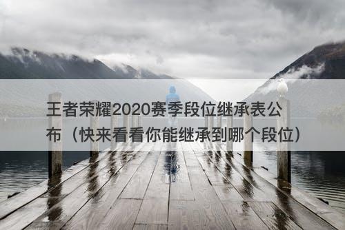 王者荣耀2020赛季段位继承表公布（快来看看你能继承到哪个段位）