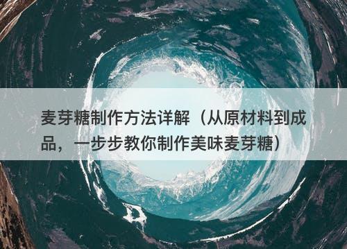 麦芽糖制作方法详解（从原材料到成品，一步步教你制作美味麦芽糖）