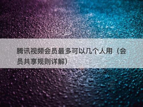 腾讯视频会员最多可以几个人用（会员共享规则详解）
