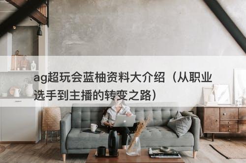 ag超玩会蓝柚资料大介绍（从职业选手到主播的转变之路）