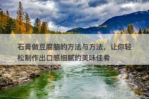 石膏做豆腐脑的方法与方法，让你轻松制作出口感细腻的美味佳肴