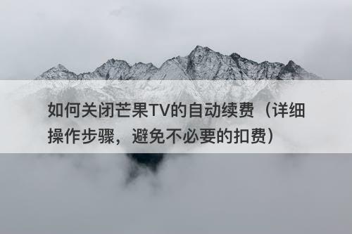 如何关闭芒果TV的自动续费(详细操作步骤,避免不必要的扣费)