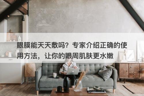 眼膜能天天敷吗？专家介绍正确的使用方法，让你的眼周肌肤更水嫩-图1