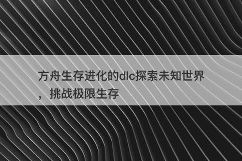 方舟生存进化的dlc探索未知世界,挑战极限生存