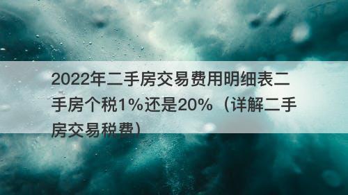 2022年二手房交易费用明细表二手房个税1%还是20%(详解二手房交易税费)