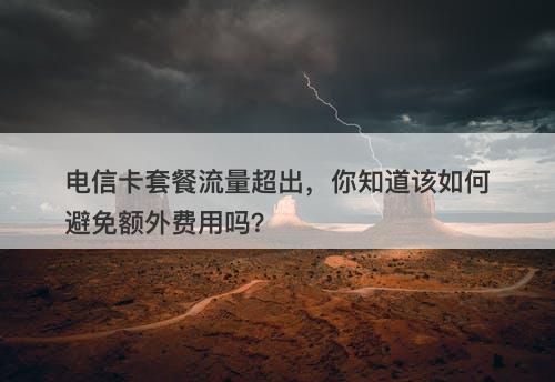 电信卡套餐流量超出，你知道该如何避免额外费用吗？