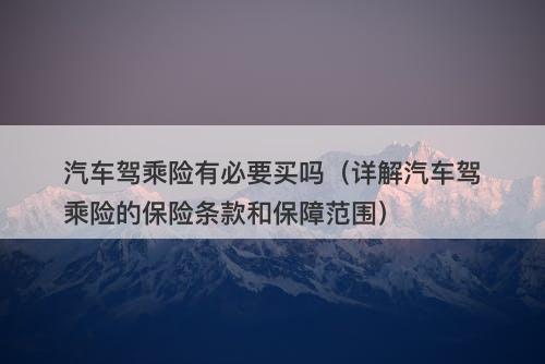 汽车驾乘险有必要买吗(详解汽车驾乘险的保险条款和保障范围)