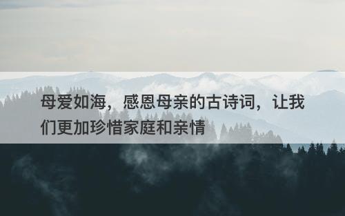 母爱如海,感恩母亲的古诗词,让我们更加珍惜家庭和亲情