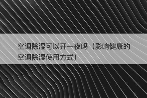 空调除湿可以开一夜吗（影响健康的空调除湿使用方式）