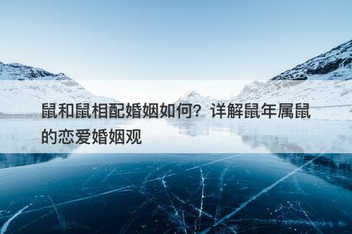 鼠和鼠相配婚姻如何？详解鼠年属鼠的恋爱婚姻观
