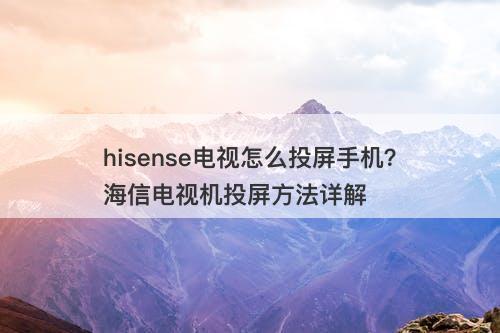 hisense电视怎么投屏手机？海信电视机投屏方法详解