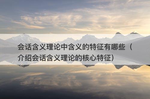 会话含义理论中含义的特征有哪些(介绍会话含义理论的核心特征)